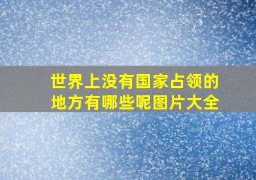 世界上没有国家占领的地方有哪些呢图片大全