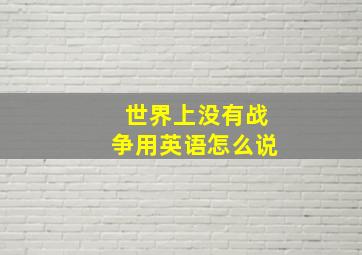 世界上没有战争用英语怎么说