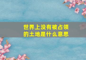 世界上没有被占领的土地是什么意思