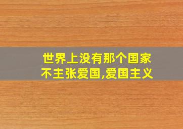 世界上没有那个国家不主张爱国,爱国主义