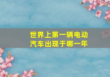 世界上第一辆电动汽车出现于哪一年