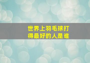 世界上羽毛球打得最好的人是谁