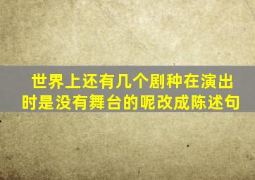 世界上还有几个剧种在演出时是没有舞台的呢改成陈述句