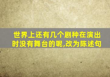 世界上还有几个剧种在演出时没有舞台的呢,改为陈述句