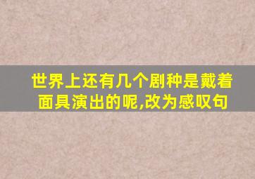 世界上还有几个剧种是戴着面具演出的呢,改为感叹句