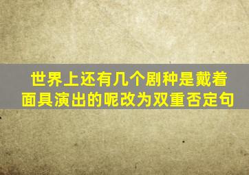 世界上还有几个剧种是戴着面具演出的呢改为双重否定句