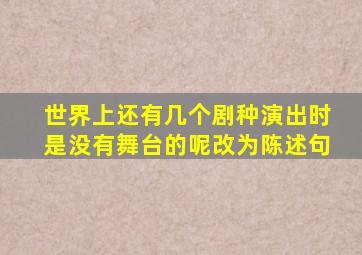 世界上还有几个剧种演出时是没有舞台的呢改为陈述句