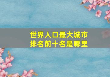 世界人口最大城市排名前十名是哪里