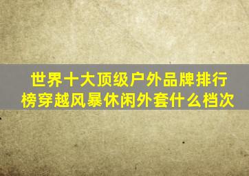 世界十大顶级户外品牌排行榜穿越风暴休闲外套什么档次