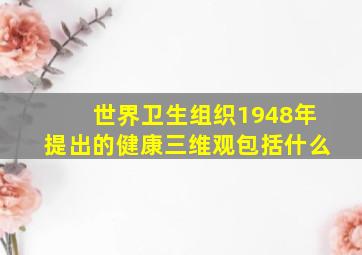 世界卫生组织1948年提出的健康三维观包括什么