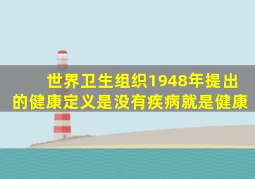 世界卫生组织1948年提出的健康定义是没有疾病就是健康