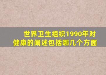 世界卫生组织1990年对健康的阐述包括哪几个方面