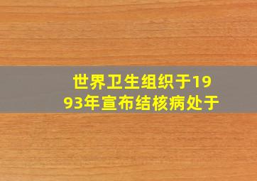 世界卫生组织于1993年宣布结核病处于