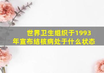 世界卫生组织于1993年宣布结核病处于什么状态