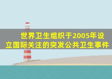 世界卫生组织于2005年设立国际关注的突发公共卫生事件