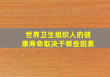 世界卫生组织人的健康寿命取决于哪些因素