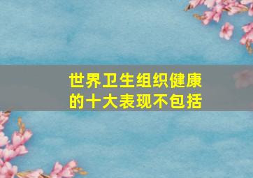 世界卫生组织健康的十大表现不包括