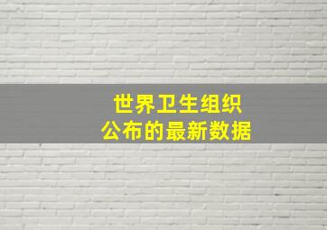 世界卫生组织公布的最新数据