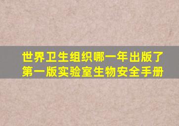 世界卫生组织哪一年出版了第一版实验室生物安全手册