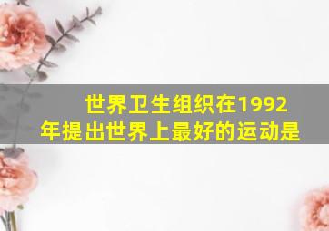 世界卫生组织在1992年提出世界上最好的运动是