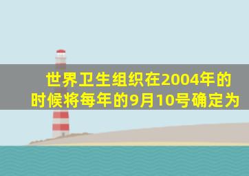 世界卫生组织在2004年的时候将每年的9月10号确定为