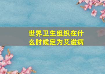 世界卫生组织在什么时候定为艾滋病