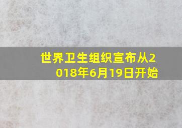 世界卫生组织宣布从2018年6月19日开始