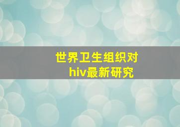 世界卫生组织对hiv最新研究