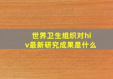 世界卫生组织对hiv最新研究成果是什么