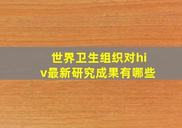 世界卫生组织对hiv最新研究成果有哪些