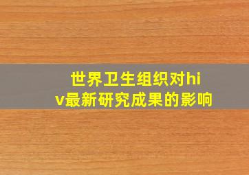 世界卫生组织对hiv最新研究成果的影响