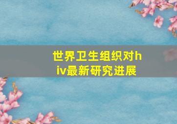 世界卫生组织对hiv最新研究进展