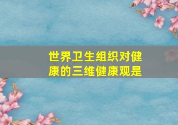 世界卫生组织对健康的三维健康观是