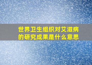 世界卫生组织对艾滋病的研究成果是什么意思