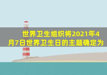 世界卫生组织将2021年4月7日世界卫生日的主题确定为