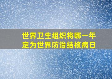 世界卫生组织将哪一年定为世界防治结核病日