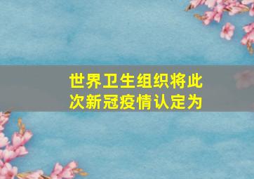 世界卫生组织将此次新冠疫情认定为