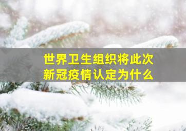 世界卫生组织将此次新冠疫情认定为什么