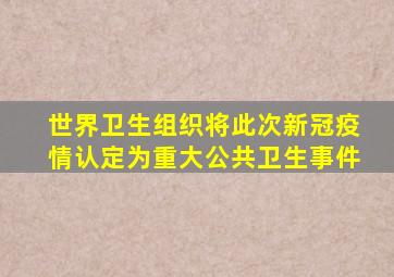 世界卫生组织将此次新冠疫情认定为重大公共卫生事件