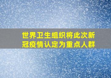 世界卫生组织将此次新冠疫情认定为重点人群