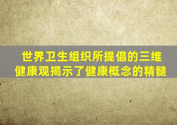 世界卫生组织所提倡的三维健康观揭示了健康概念的精髓