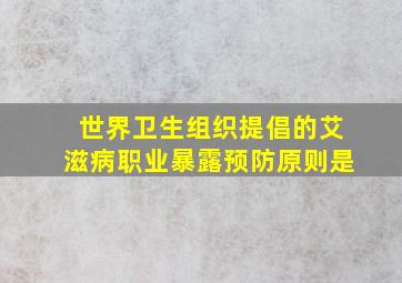 世界卫生组织提倡的艾滋病职业暴露预防原则是