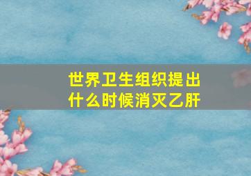 世界卫生组织提出什么时候消灭乙肝