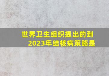 世界卫生组织提出的到2023年结核病策略是