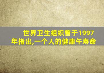 世界卫生组织曾于1997年指出,一个人的健康午寿命