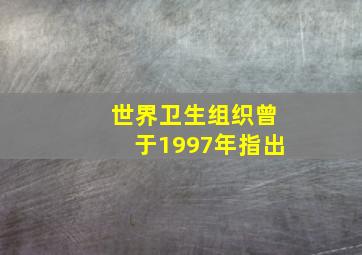 世界卫生组织曾于1997年指出