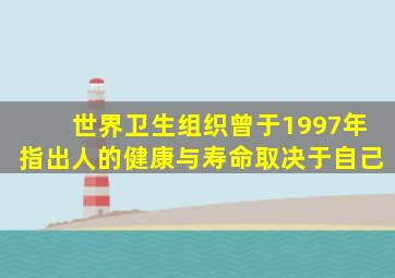 世界卫生组织曾于1997年指出人的健康与寿命取决于自己