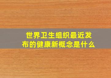 世界卫生组织最近发布的健康新概念是什么