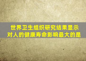 世界卫生组织研究结果显示对人的健康寿命影响最大的是