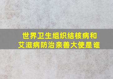 世界卫生组织结核病和艾滋病防治亲善大使是谁